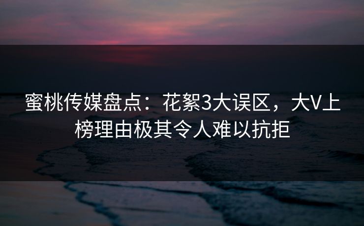 蜜桃传媒盘点：花絮3大误区，大V上榜理由极其令人难以抗拒
