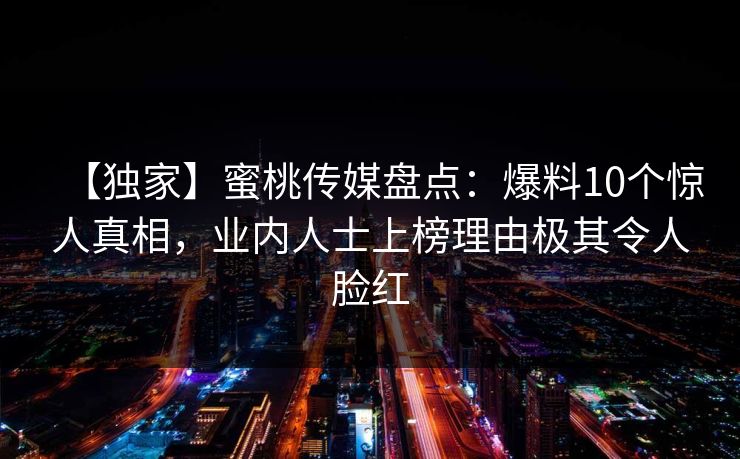 【独家】蜜桃传媒盘点：爆料10个惊人真相，业内人士上榜理由极其令人脸红