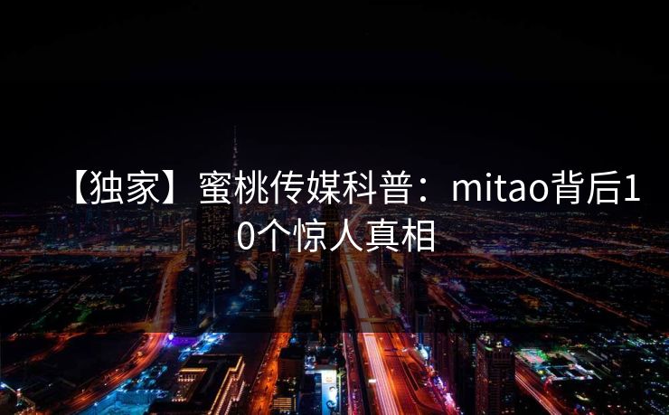 【独家】蜜桃传媒科普：mitao背后10个惊人真相