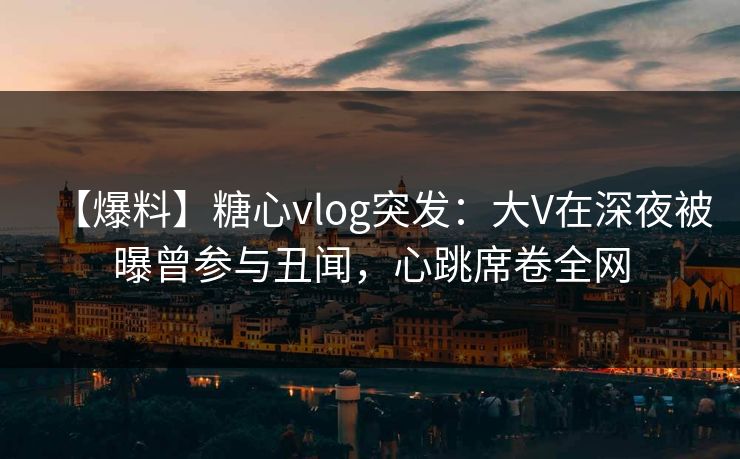 【爆料】糖心vlog突发：大V在深夜被曝曾参与丑闻，心跳席卷全网