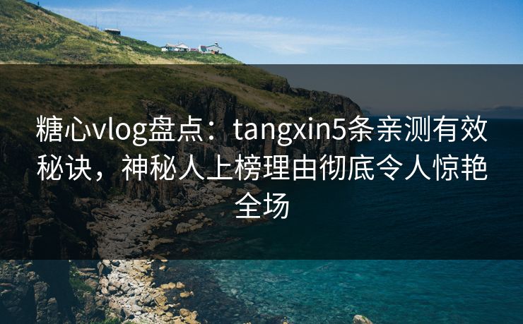 糖心vlog盘点：tangxin5条亲测有效秘诀，神秘人上榜理由彻底令人惊艳全场