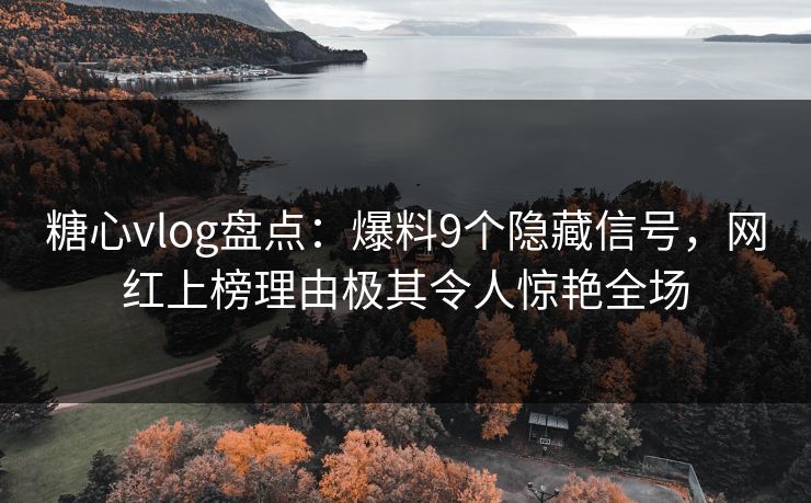 糖心vlog盘点：爆料9个隐藏信号，网红上榜理由极其令人惊艳全场