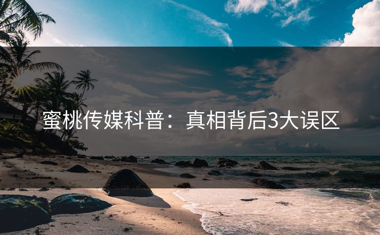 蜜桃传媒科普：真相背后3大误区