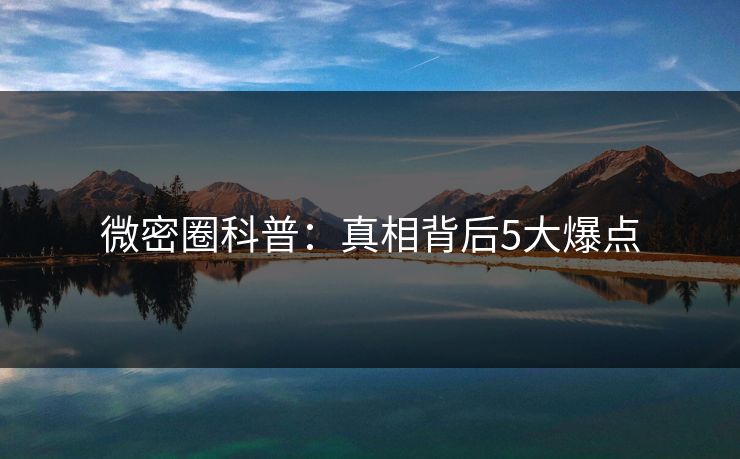 微密圈科普：真相背后5大爆点