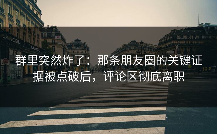 群里突然炸了：那条朋友圈的关键证据被点破后，评论区彻底离职