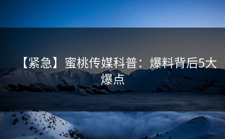 【紧急】蜜桃传媒科普：爆料背后5大爆点