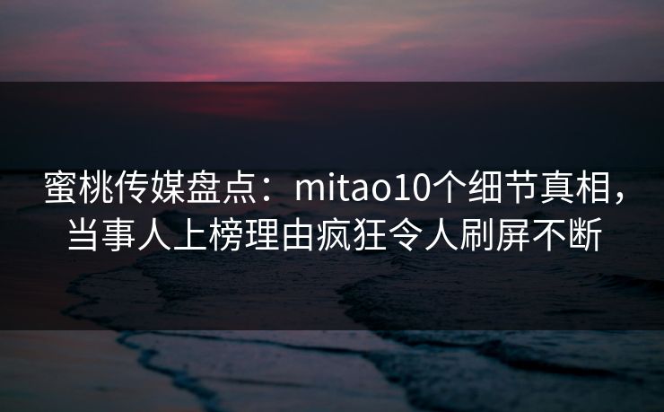 蜜桃传媒盘点：mitao10个细节真相，当事人上榜理由疯狂令人刷屏不断