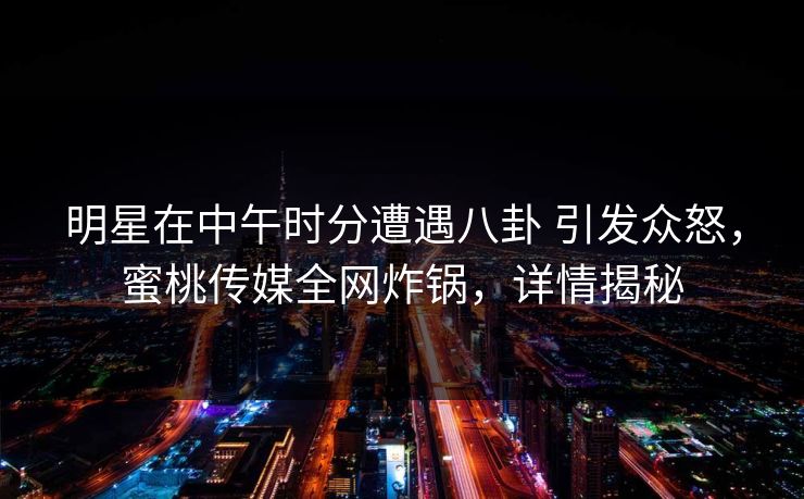 明星在中午时分遭遇八卦 引发众怒,蜜桃传媒全网炸锅,详情揭秘 明星在中午时分遭遇八卦 引发众怒,蜜桃传媒全网炸锅,详情揭秘