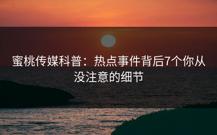 蜜桃传媒科普：热点事件背后7个你从没注意的细节