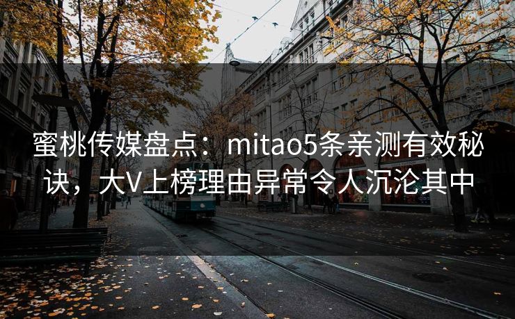 蜜桃传媒盘点：mitao5条亲测有效秘诀，大V上榜理由异常令人沉沦其中