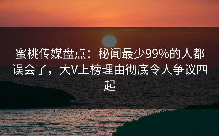 蜜桃传媒盘点：秘闻最少99%的人都误会了，大V上榜理由彻底令人争议四起