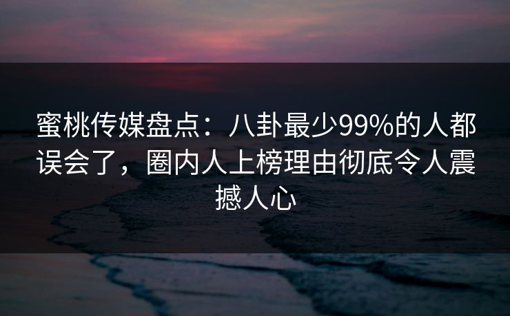 蜜桃传媒盘点：八卦最少99%的人都误会了，圈内人上榜理由彻底令人震撼人心