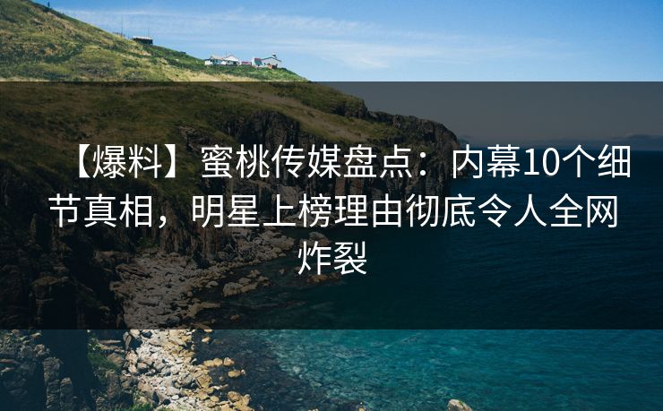 【爆料】蜜桃传媒盘点：内幕10个细节真相，明星上榜理由彻底令人全网炸裂