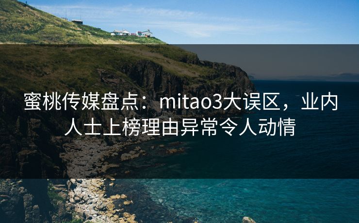 蜜桃传媒盘点：mitao3大误区，业内人士上榜理由异常令人动情