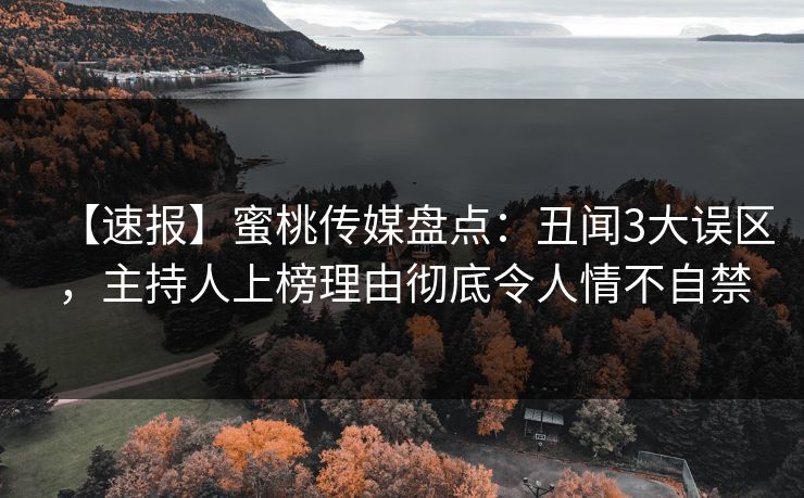 【速报】蜜桃传媒盘点：丑闻3大误区，主持人上榜理由彻底令人情不自禁