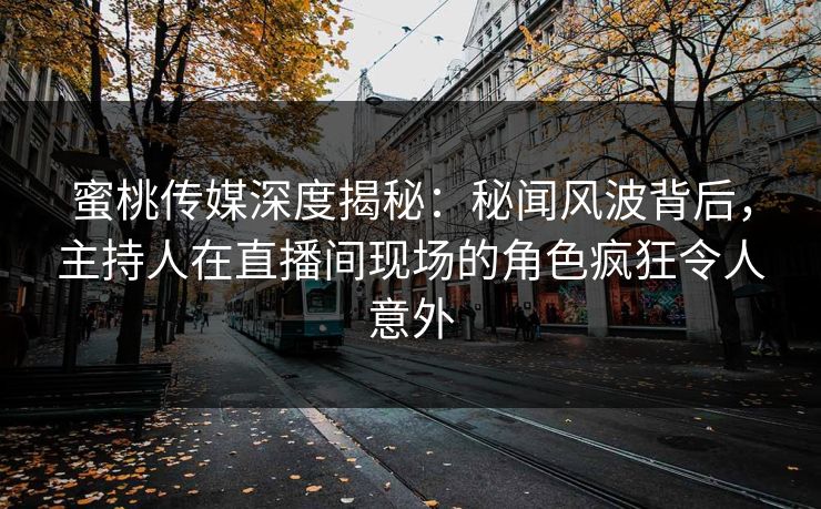 蜜桃传媒深度揭秘：秘闻风波背后，主持人在直播间现场的角色疯狂令人意外