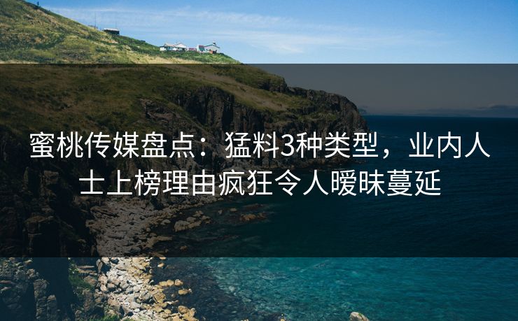 蜜桃传媒盘点：猛料3种类型，业内人士上榜理由疯狂令人暧昧蔓延