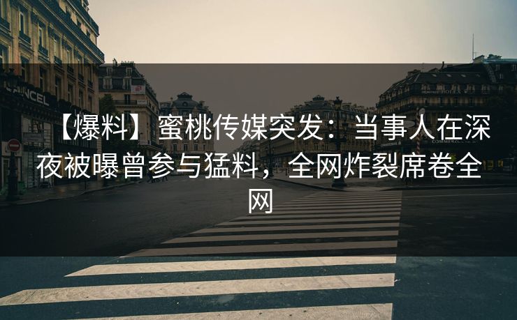 【爆料】蜜桃传媒突发：当事人在深夜被曝曾参与猛料，全网炸裂席卷全网