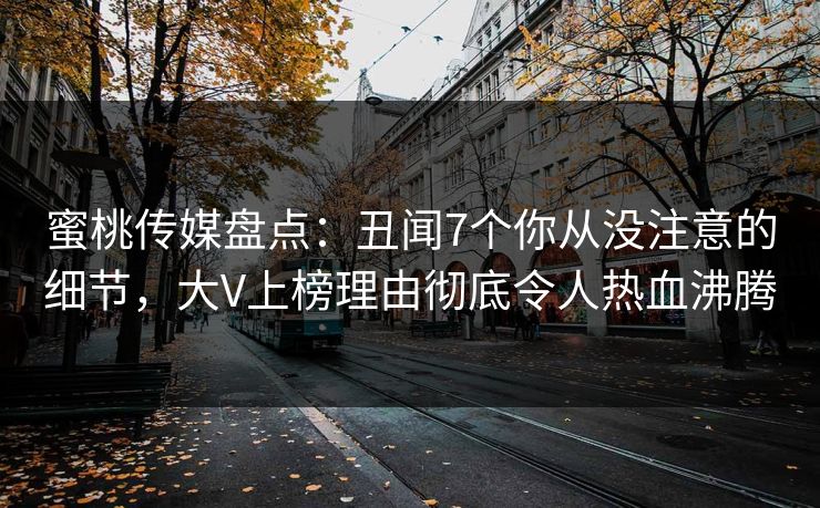 蜜桃传媒盘点：丑闻7个你从没注意的细节，大V上榜理由彻底令人热血沸腾