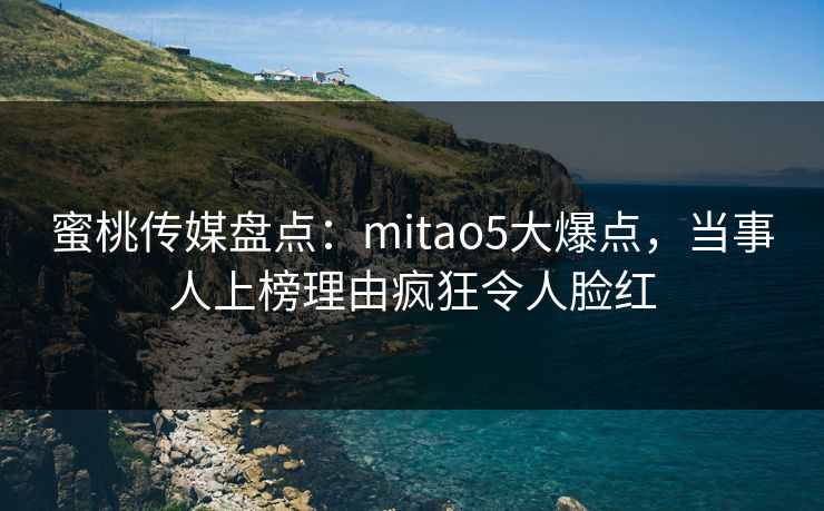 蜜桃传媒盘点:mitao5大爆点,当事人上榜理由疯狂令人脸红 蜜桃传媒盘点:mitao5大爆点,当事人上榜理由疯狂令人脸红