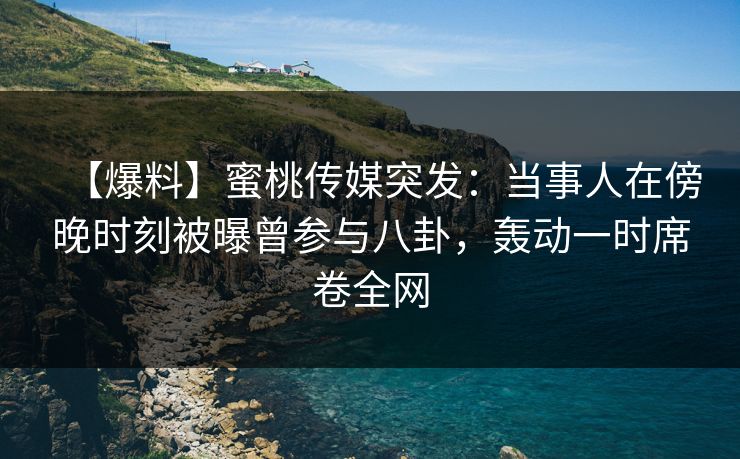 【爆料】蜜桃传媒突发:当事人在傍晚时刻被曝曾参与八卦,轰动一时席卷全网 【爆料】蜜桃传媒突发:当事人在傍晚时刻被曝曾参与八卦,轰动一时席卷全网