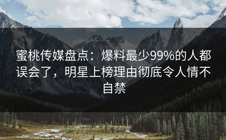蜜桃传媒盘点：爆料最少99%的人都误会了，明星上榜理由彻底令人情不自禁