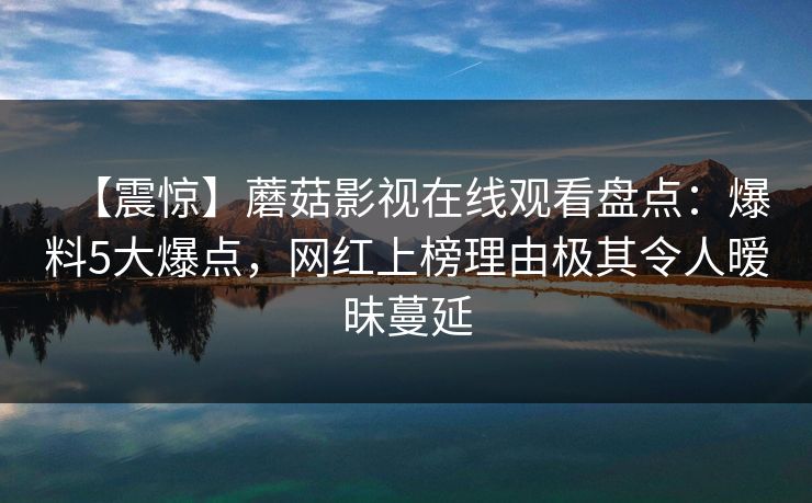 【震惊】蘑菇影视在线观看盘点：爆料5大爆点，网红上榜理由极其令人暧昧蔓延