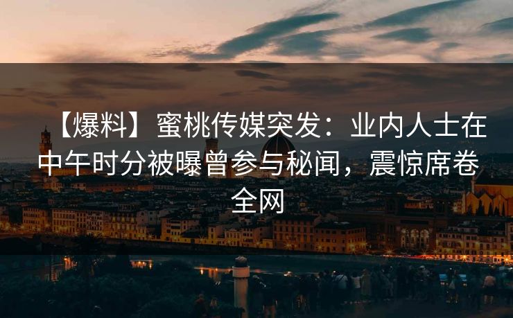 【爆料】蜜桃传媒突发：业内人士在中午时分被曝曾参与秘闻，震惊席卷全网