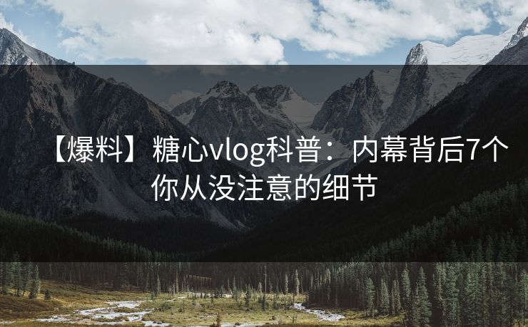 【爆料】糖心vlog科普：内幕背后7个你从没注意的细节