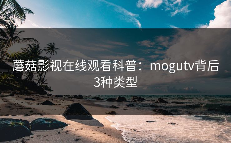 蘑菇影视在线观看科普：mogutv背后3种类型