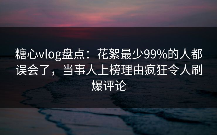 糖心vlog盘点:花絮最少99%的人都误会了,当事人上榜理由疯狂令人刷爆评论 糖心vlog盘点:花絮最少99%的人都误会了,当事人上榜理由疯狂令人刷爆评论