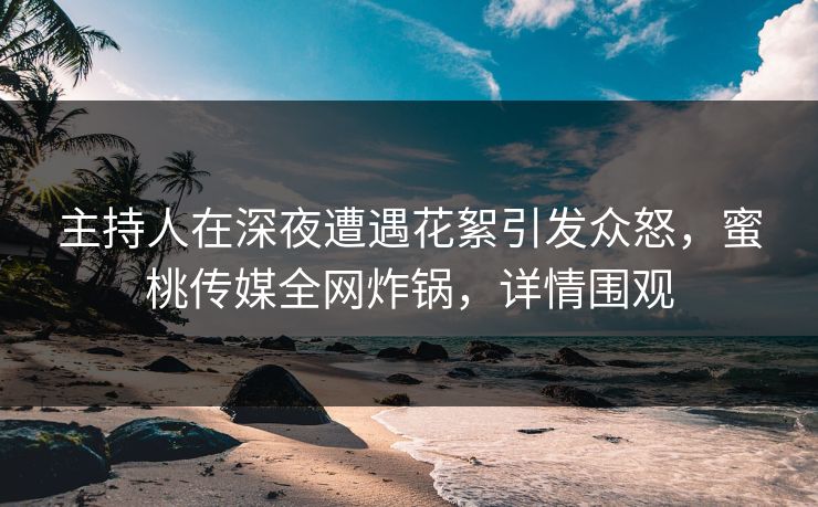 主持人在深夜遭遇花絮引发众怒,蜜桃传媒全网炸锅,详情围观 主持人在深夜遭遇花絮引发众怒,蜜桃传媒全网炸锅,详情围观