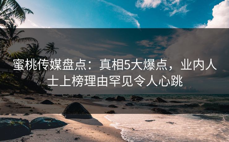 蜜桃传媒盘点:真相5大爆点,业内人士上榜理由罕见令人心跳 蜜桃传媒盘点:真相5大爆点,业内人士上榜理由罕见令人心跳