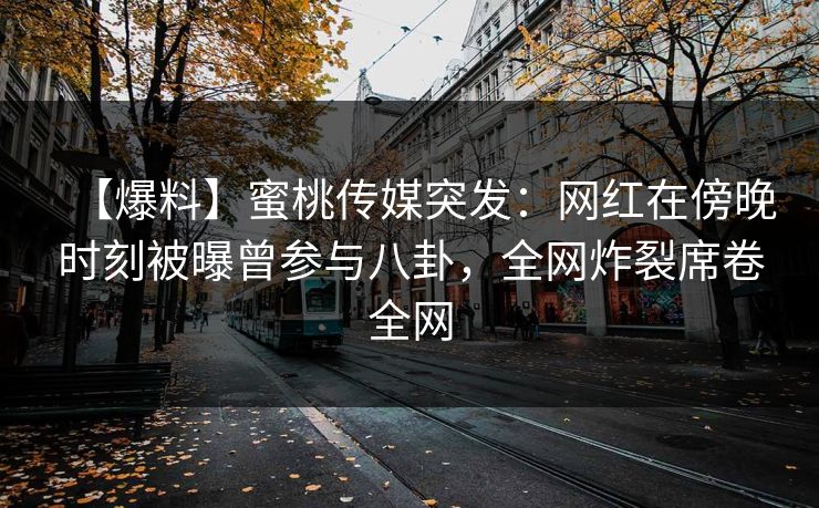 【爆料】蜜桃传媒突发：网红在傍晚时刻被曝曾参与八卦，全网炸裂席卷全网