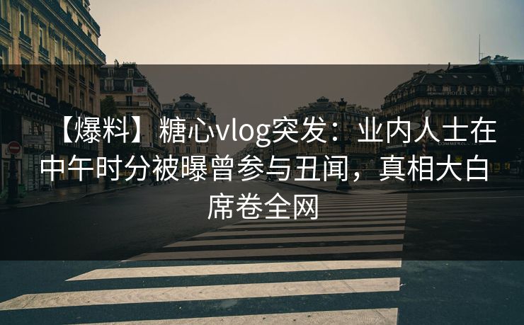 【爆料】糖心vlog突发：业内人士在中午时分被曝曾参与丑闻，真相大白席卷全网