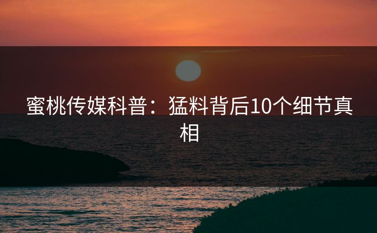蜜桃传媒科普：猛料背后10个细节真相