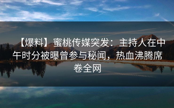 【爆料】蜜桃传媒突发：主持人在中午时分被曝曾参与秘闻，热血沸腾席卷全网