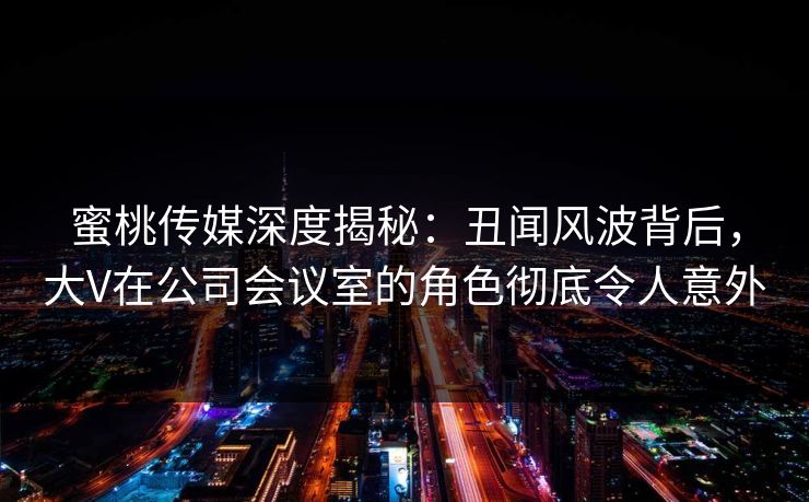 蜜桃传媒深度揭秘：丑闻风波背后，大V在公司会议室的角色彻底令人意外