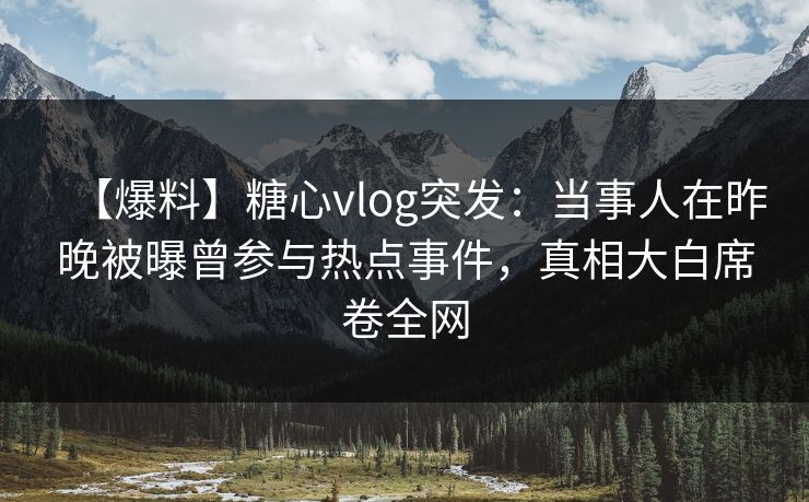 【爆料】糖心vlog突发：当事人在昨晚被曝曾参与热点事件，真相大白席卷全网