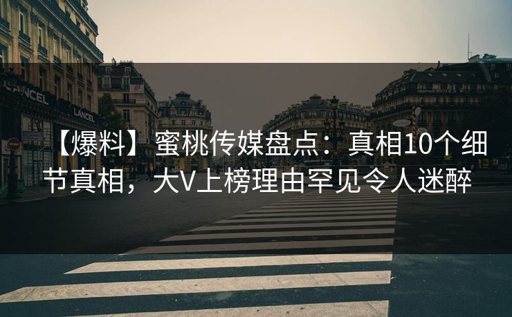 【爆料】蜜桃传媒盘点：真相10个细节真相，大V上榜理由罕见令人迷醉