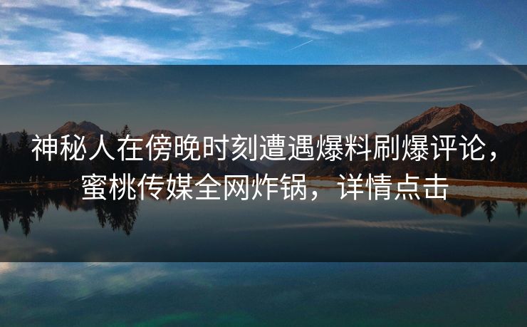 神秘人在傍晚时刻遭遇爆料刷爆评论，蜜桃传媒全网炸锅，详情点击