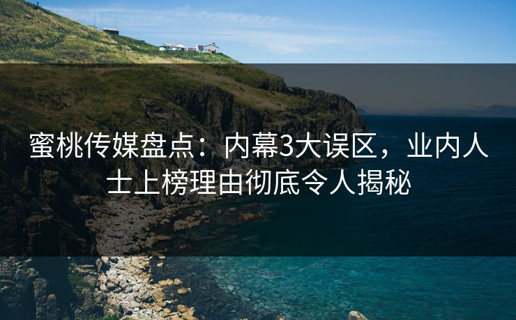 蜜桃传媒盘点：内幕3大误区，业内人士上榜理由彻底令人揭秘