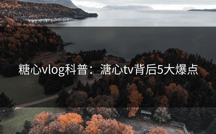 糖心vlog科普：溏心tv背后5大爆点