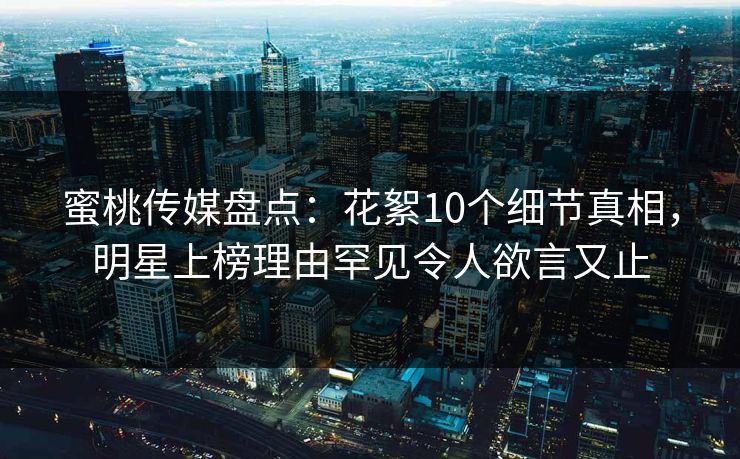 蜜桃传媒盘点：花絮10个细节真相，明星上榜理由罕见令人欲言又止