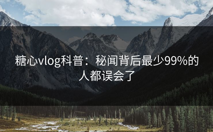 糖心vlog科普：秘闻背后最少99%的人都误会了