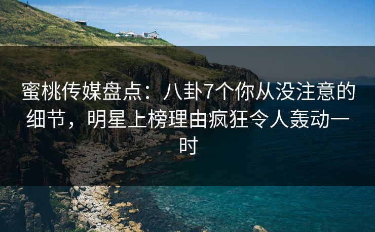 蜜桃传媒盘点：八卦7个你从没注意的细节，明星上榜理由疯狂令人轰动一时