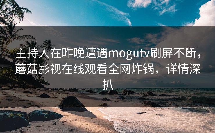 主持人在昨晚遭遇mogutv刷屏不断，蘑菇影视在线观看全网炸锅，详情深扒