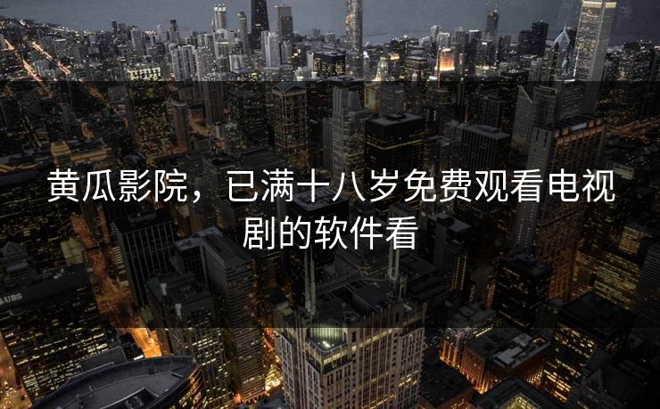 黄瓜影院，已满十八岁免费观看电视剧的软件看