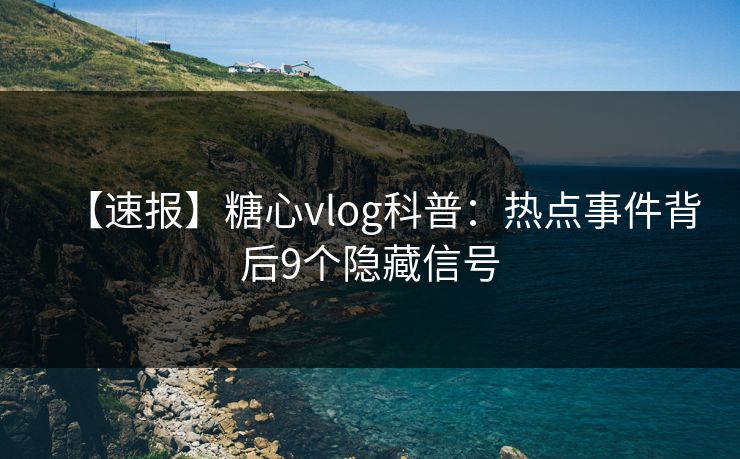 【速报】糖心vlog科普：热点事件背后9个隐藏信号
