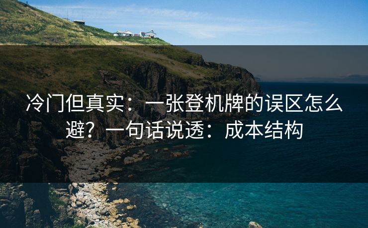 冷门但真实：一张登机牌的误区怎么避？一句话说透：成本结构
